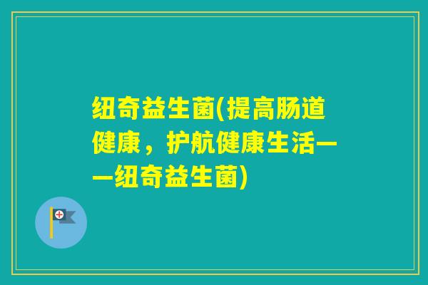 纽奇益生菌(提高肠道健康，护航健康生活——纽奇益生菌)