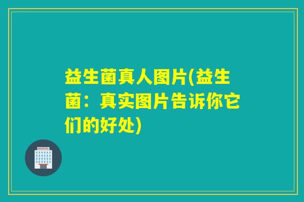 益生菌真人图片(益生菌：真实图片告诉你它们的好处)