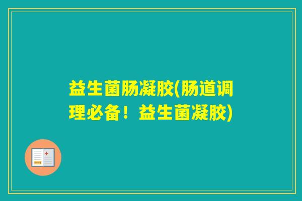 益生菌肠凝胶(肠道调理必备！益生菌凝胶)