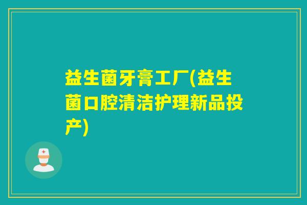 益生菌牙膏工厂(益生菌口腔清洁护理新品投产)