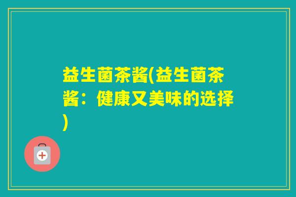 益生菌茶酱(益生菌茶酱：健康又美味的选择)