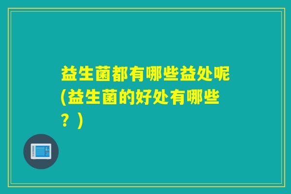 益生菌都有哪些益处呢(益生菌的好处有哪些？)