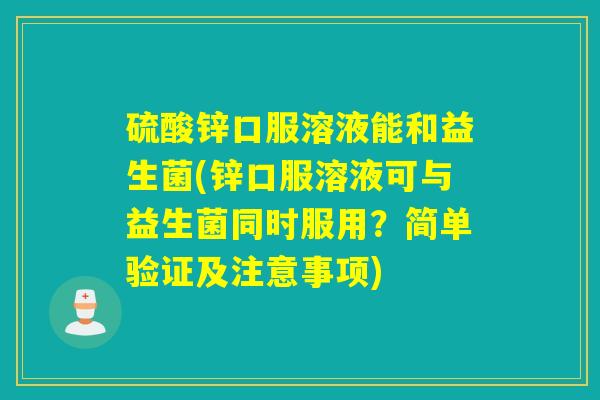 硫酸锌口服溶液能和益生菌(锌口服溶液可与益生菌同时服用？简单验证及注意事项)