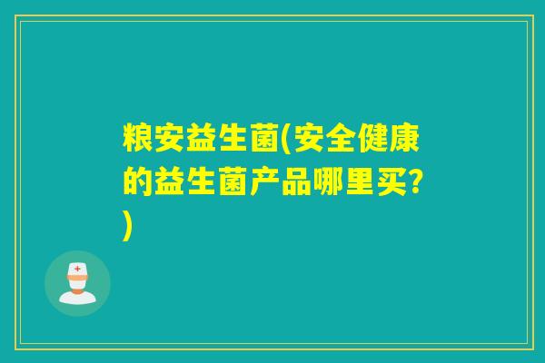 粮安益生菌(安全健康的益生菌产品哪里买？)