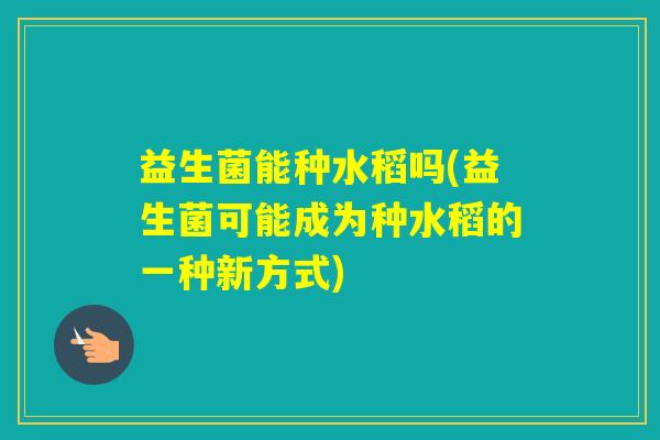 益生菌能种水稻吗(益生菌可能成为种水稻的一种新方式)