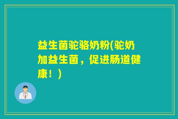 益生菌驼骆奶粉(驼奶加益生菌，促进肠道健康！)