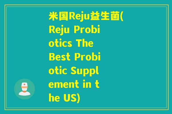 米国Reju益生菌(Reju Probiotics The Best Probiotic Supplement in the US)