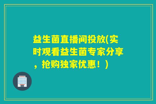 益生菌直播间投放(实时观看益生菌专家分享，抢购独家优惠！)