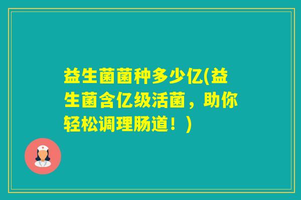 益生菌菌种多少亿(益生菌含亿级活菌，助你轻松调理肠道！)