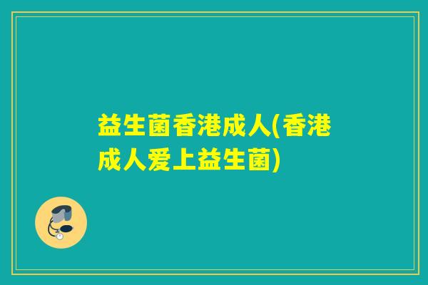益生菌香港成人(香港成人爱上益生菌)