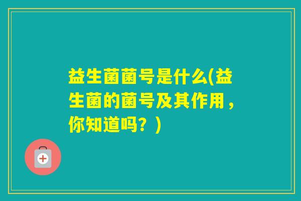 益生菌菌号是什么(益生菌的菌号及其作用，你知道吗？)