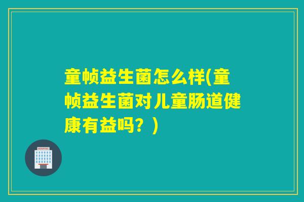 童帧益生菌怎么样(童帧益生菌对儿童肠道健康有益吗？)