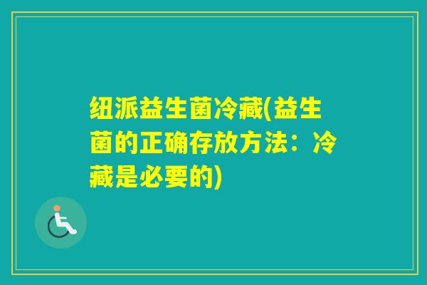 纽派益生菌冷藏(益生菌的正确存放方法：冷藏是必要的)