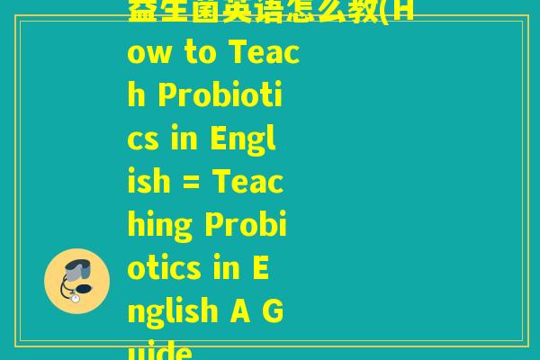 益生菌英语怎么教(How to Teach Probiotics in English = Teaching Probiotics in English A Guide
