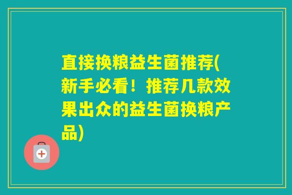 直接换粮益生菌推荐(新手必看！推荐几款效果出众的益生菌换粮产品)