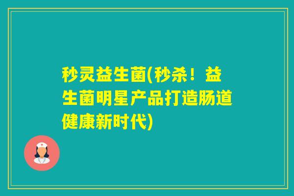 秒灵益生菌(秒杀！益生菌明星产品打造肠道健康新时代)