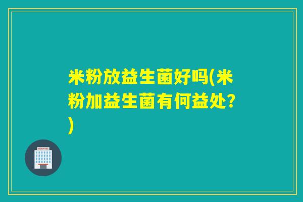 米粉放益生菌好吗(米粉加益生菌有何益处？)