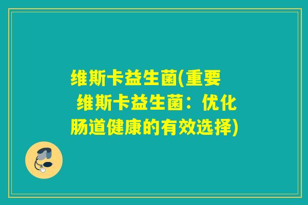 维斯卡益生菌(重要  维斯卡益生菌：优化肠道健康的有效选择)