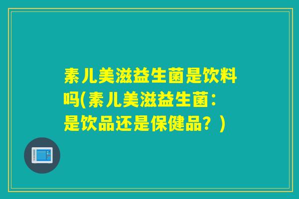 素儿美滋益生菌是饮料吗(素儿美滋益生菌：是饮品还是保健品？)