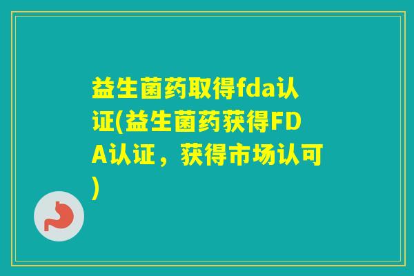 益生菌药取得fda认证(益生菌药获得FDA认证，获得市场认可)