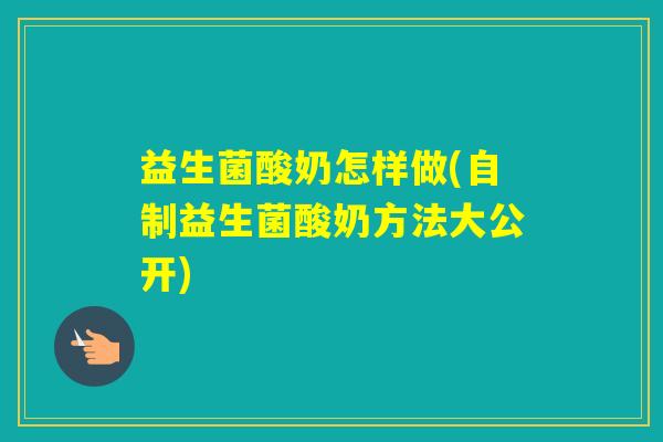 益生菌酸奶怎样做(自制益生菌酸奶方法大公开)