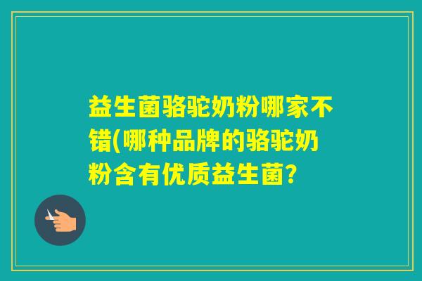 益生菌骆驼奶粉哪家不错(哪种品牌的骆驼奶粉含有优质益生菌？