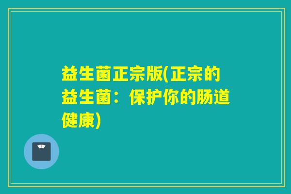 益生菌正宗版(正宗的益生菌：保护你的肠道健康)