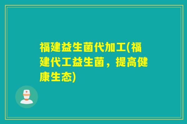 福建益生菌代加工(福建代工益生菌，提高健康生态)