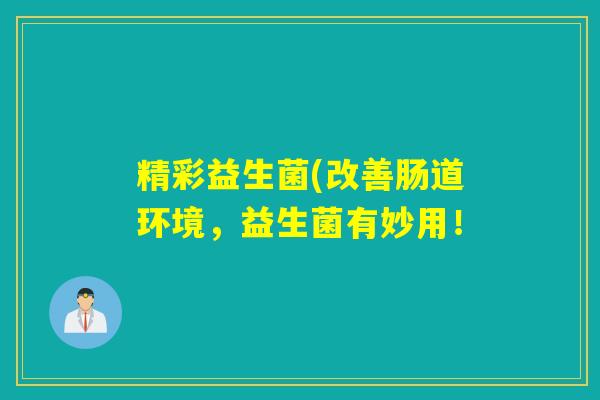 精彩益生菌(改善肠道环境，益生菌有妙用！