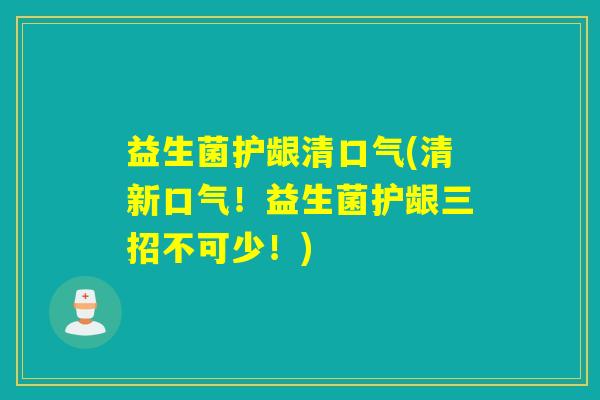 益生菌护龈清口气(清新口气！益生菌护龈三招不可少！)