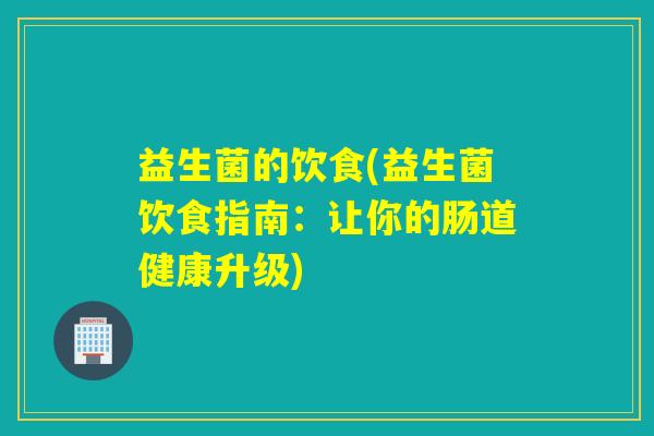 益生菌的饮食(益生菌饮食指南：让你的肠道健康升级)