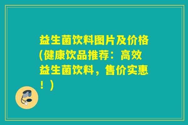 益生菌饮料图片及价格(健康饮品推荐：高效益生菌饮料，售价实惠！)