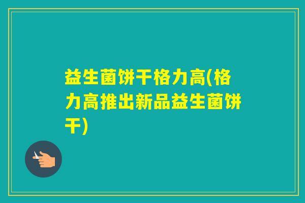 益生菌饼干格力高(格力高推出新品益生菌饼干)