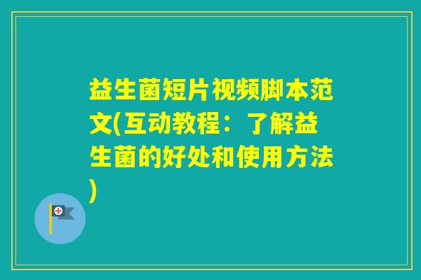 益生菌短片视频脚本范文(互动教程：了解益生菌的好处和使用方法)