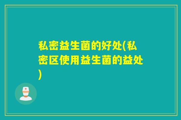私密益生菌的好处(私密区使用益生菌的益处)