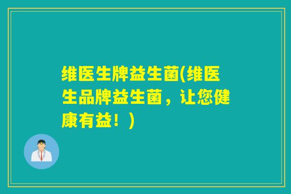 维医生牌益生菌(维医生品牌益生菌，让您健康有益！)