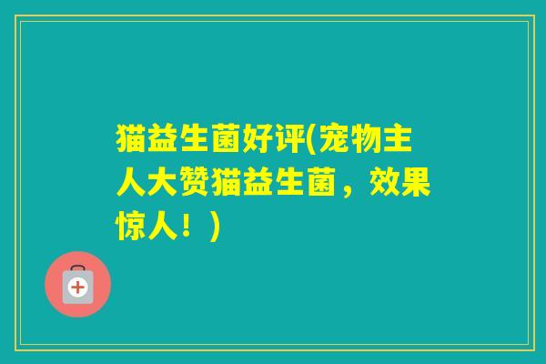 猫益生菌好评(宠物主人大赞猫益生菌，效果惊人！)