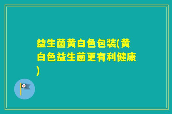 益生菌黄白色包装(黄白色益生菌更有利健康)