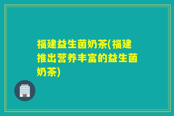 福建益生菌奶茶(福建推出营养丰富的益生菌奶茶)