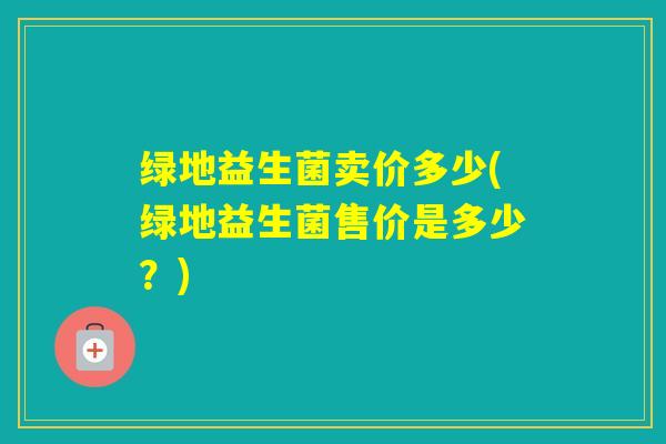 绿地益生菌卖价多少(绿地益生菌售价是多少？)