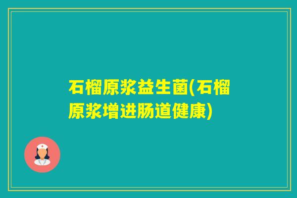 石榴原浆益生菌(石榴原浆增进肠道健康)