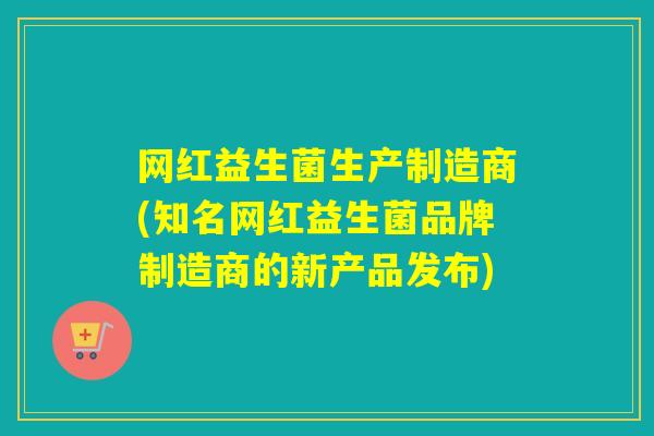 网红益生菌生产制造商(知名网红益生菌品牌制造商的新产品发布)