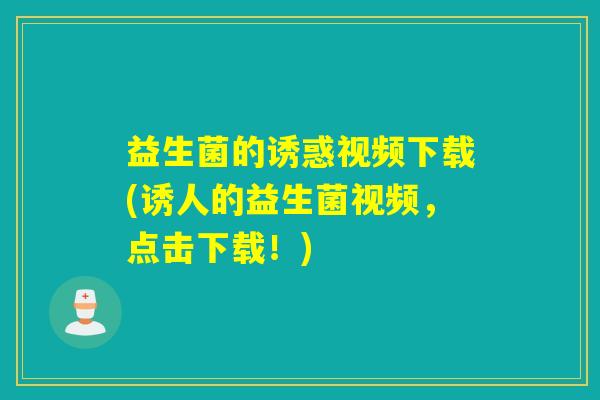 益生菌的诱惑视频下载(诱人的益生菌视频，点击下载！)