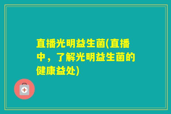 直播光明益生菌(直播中，了解光明益生菌的健康益处)