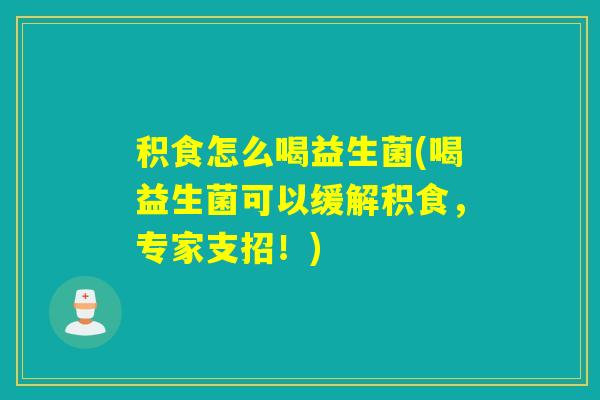 积食怎么喝益生菌(喝益生菌可以缓解积食，专家支招！)