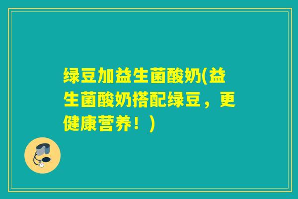 绿豆加益生菌酸奶(益生菌酸奶搭配绿豆，更健康营养！)