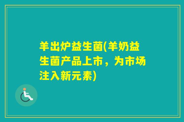 羊出炉益生菌(羊奶益生菌产品上市，为市场注入新元素)