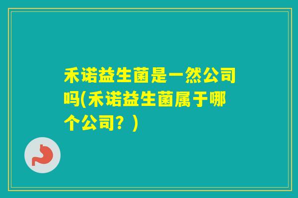 禾诺益生菌是一然公司吗(禾诺益生菌属于哪个公司？)