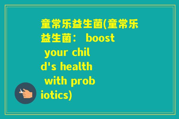童常乐益生菌(童常乐益生菌： boost your child's health with probiotics)