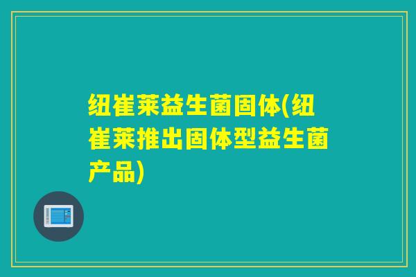 纽崔莱益生菌固体(纽崔莱推出固体型益生菌产品)